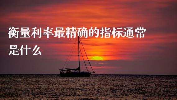 衡量利率最精确的指标通常是什么_https://wap.fcdydaikuan.com_期货品种_第1张