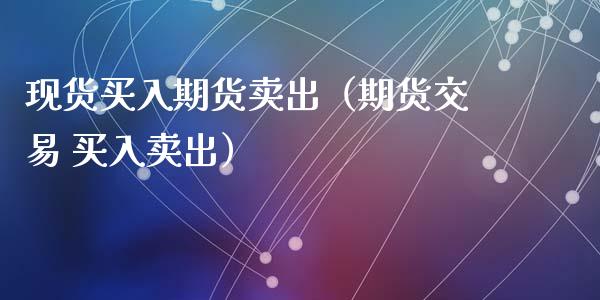 现货买入期货卖出（期货交易 买入卖出）_https://wap.fcdydaikuan.com_理财顾问_第1张