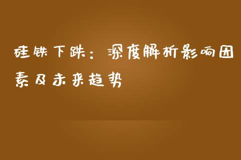 硅铁下跌：深度解析影响因素及未来趋势_https://wap.fcdydaikuan.com_期货品种_第1张