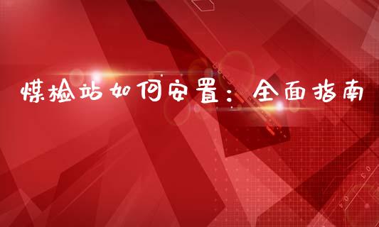 煤检站如何安置:全面指南_金融机构_第1张_国际投资_理财顾问_投资策略_金融机构 煤检站如何安置:全面指南_https://wap.fcdydaikuan.com_金融机构_第1张