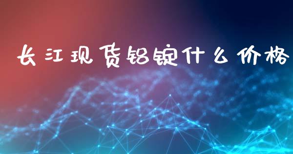 长江现货铝锭什么价格_https://wap.fcdydaikuan.com_期货品种_第1张