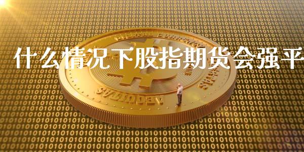 什么情况下股指期货会强平_https://wap.fcdydaikuan.com_金融机构_第1张