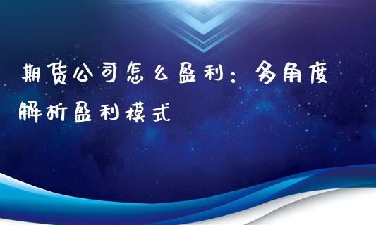 期货公司怎么盈利：多角度解析盈利模式_https://wap.fcdydaikuan.com_金融机构_第1张