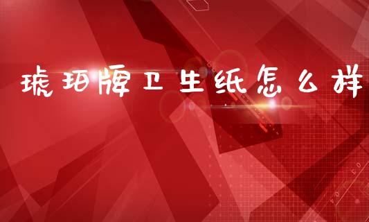 琥珀牌卫生纸怎么样_https://wap.fcdydaikuan.com_投资策略_第1张