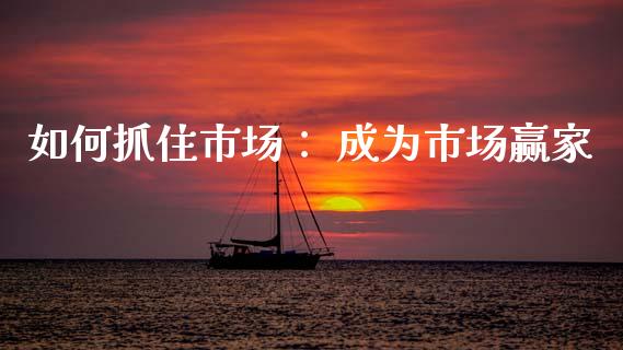 如何抓住市场: 成为市场赢家_投资策略_第1张_国际投资_理财顾问_投资策略_金融机构 如何抓住市场: 成为市场赢家_https://wap.fcdydaikuan.com_投资策略_第1张