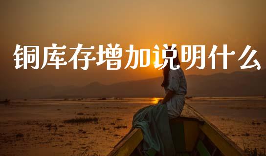 铜库存增加说明什么_https://wap.fcdydaikuan.com_投资策略_第1张