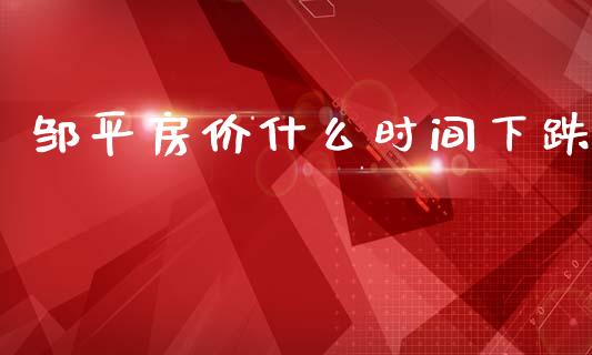 邹平房价什么时间下跌_https://wap.fcdydaikuan.com_新股数据_第1张