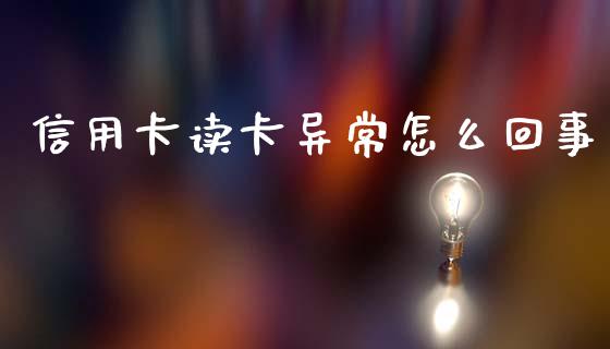 信用卡读卡异常怎么回事_https://wap.fcdydaikuan.com_期货品种_第1张