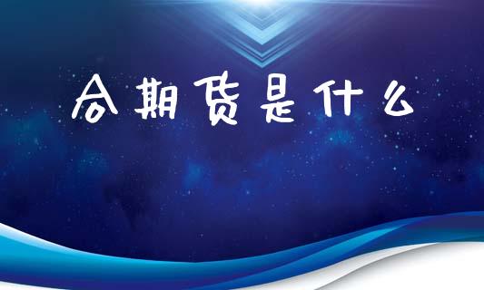 合期货是什么_https://wap.fcdydaikuan.com_金融机构_第1张