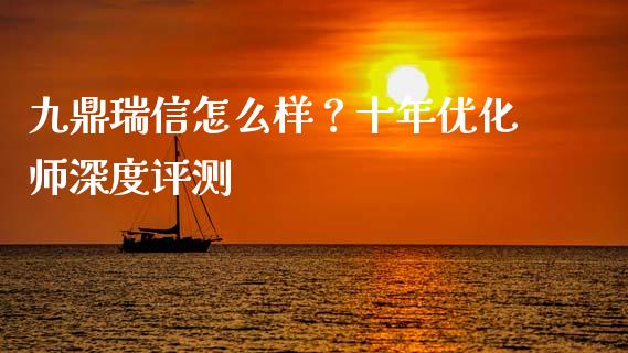 九鼎瑞信怎么样？十年优化师深度评测_https://wap.fcdydaikuan.com_期货品种_第1张