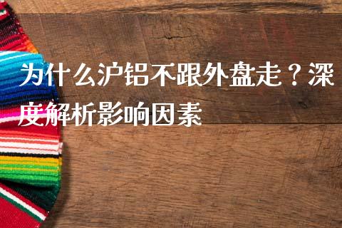 为什么沪铝不跟外盘走？深度解析影响因素_https://wap.fcdydaikuan.com_期货品种_第1张