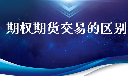 期权期货交易的区别_https://wap.fcdydaikuan.com_理财顾问_第1张