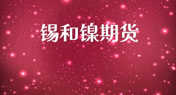 锡和镍期货_https://wap.fcdydaikuan.com_期货品种_第1张