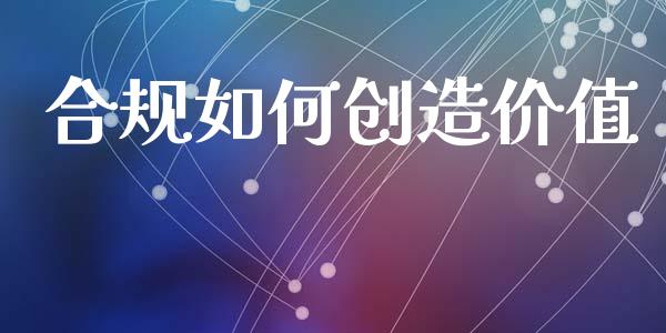合规如何创造价值_https://wap.fcdydaikuan.com_理财顾问_第1张