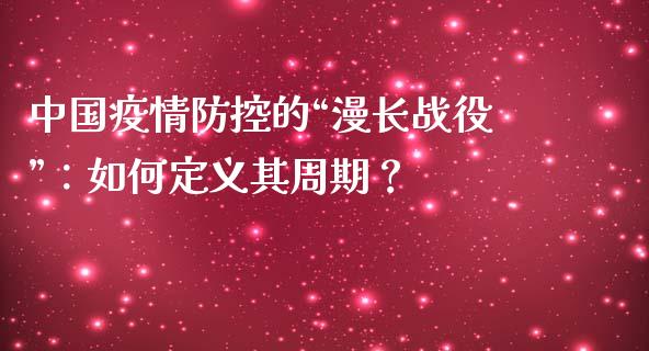 中国疫情防控的“漫长战役”：如何定义其周期？_https://wap.fcdydaikuan.com_投资策略_第1张