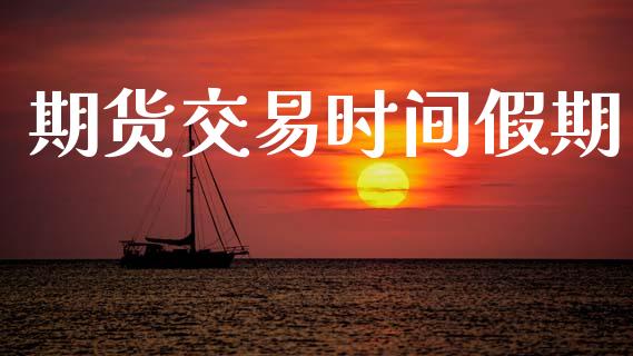 期货交易时间假期_https://wap.fcdydaikuan.com_期货品种_第1张