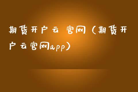 期货开户云 官网（期货开户云官网app）_https://wap.fcdydaikuan.com_理财顾问_第1张