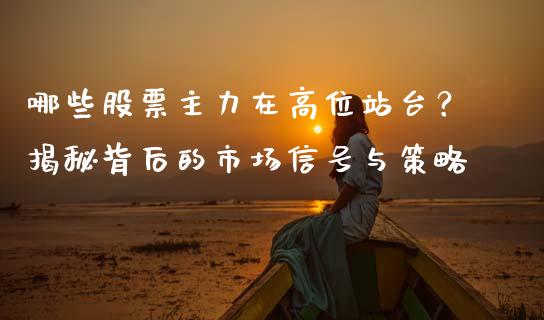哪些股票主力在高位站台？揭秘背后的市场信号与策略_https://wap.fcdydaikuan.com_新股数据_第1张