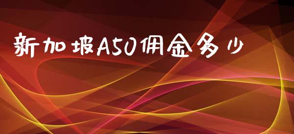 新加坡A50佣金多少_https://wap.fcdydaikuan.com_新股数据_第1张