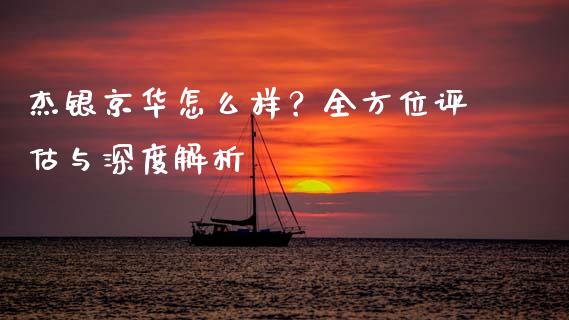 杰银京华怎么样？全方位评估与深度解析_https://wap.fcdydaikuan.com_国际投资_第1张