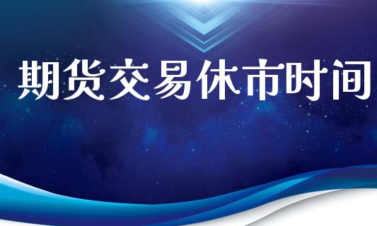 期货交易休市时间_https://wap.fcdydaikuan.com_理财顾问_第1张