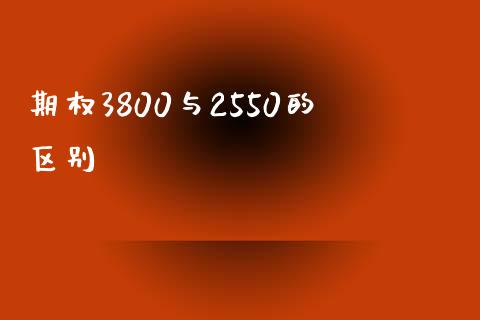 期权3800与2550的区别_https://wap.fcdydaikuan.com_理财顾问_第1张