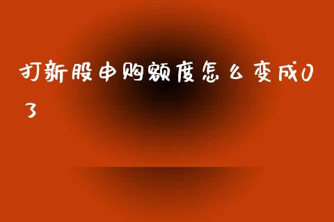 打新股申购额度怎么变成0了_https://wap.fcdydaikuan.com_期货品种_第1张
