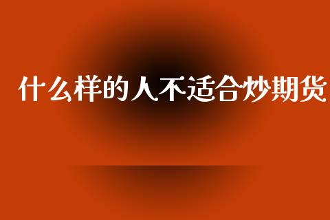 什么样的人不适合炒期货_https://wap.fcdydaikuan.com_投资策略_第1张