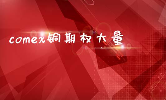 comex铜期权大量_https://wap.fcdydaikuan.com_国际投资_第1张