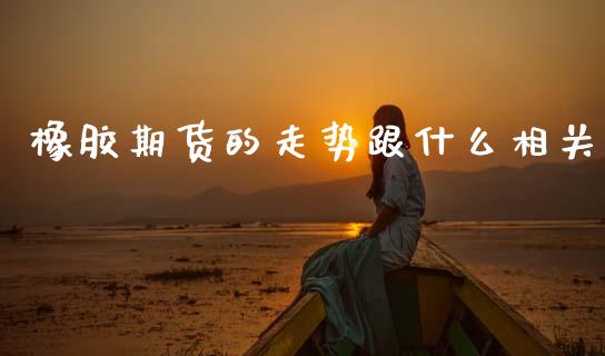 橡胶期货的走势跟什么相关_https://wap.fcdydaikuan.com_投资策略_第1张