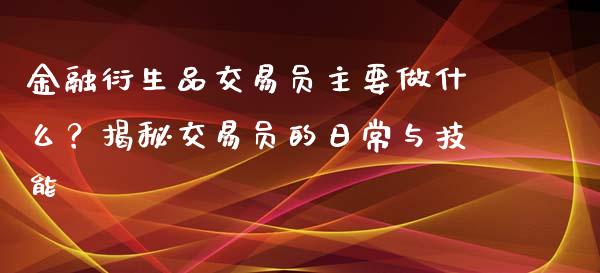 金融衍生品交易员主要做什么？揭秘交易员的日常与技能_https://wap.fcdydaikuan.com_投资策略_第1张
