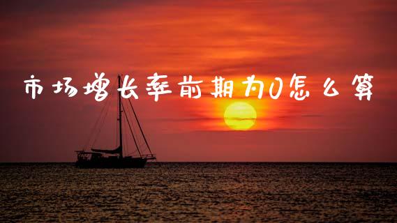 市场增长率前期为0怎么算_https://wap.fcdydaikuan.com_国际投资_第1张