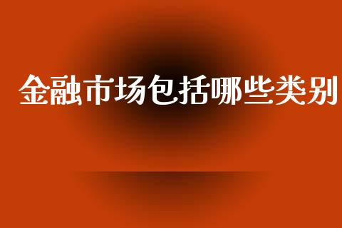 金融市场包括哪些类别_https://wap.fcdydaikuan.com_投资策略_第1张