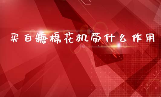 买白糖棉花机带什么作用_https://wap.fcdydaikuan.com_国际投资_第1张