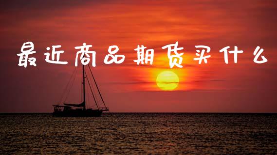 最近商品期货买什么_https://wap.fcdydaikuan.com_国际投资_第1张