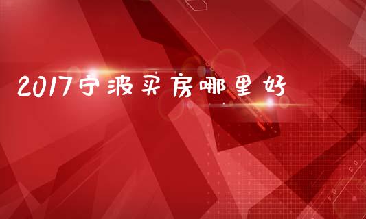 2017宁波买房哪里好_https://wap.fcdydaikuan.com_国际投资_第1张