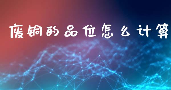 废铜的品位怎么计算_https://wap.fcdydaikuan.com_理财顾问_第1张