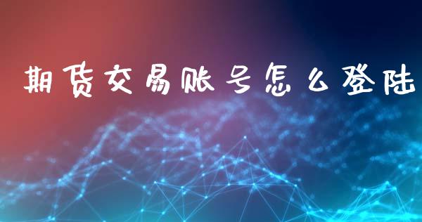期货交易账号怎么登陆_https://wap.fcdydaikuan.com_期货品种_第1张