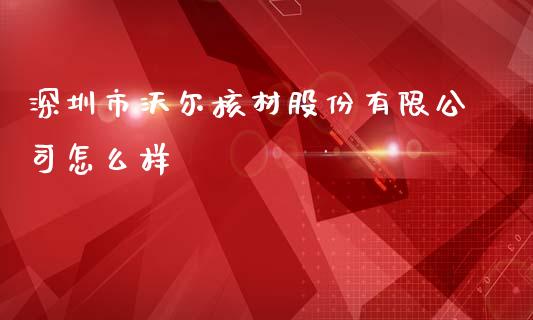 深圳市沃尔核材股份有限公司怎么样_https://wap.fcdydaikuan.com_国际投资_第1张