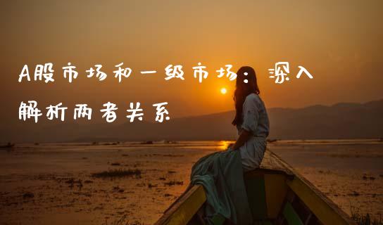 A股市场和一级市场:深入解析两者关系_投资策略_第1张_国际投资_理财顾问_投资策略_金融机构 A股市场和一级市场:深入解析两者关系_https://wap.fcdydaikuan.com_投资策略_第1张