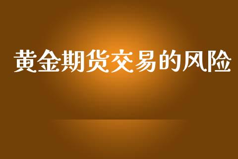 黄金期货交易的风险_https://wap.fcdydaikuan.com_理财顾问_第1张
