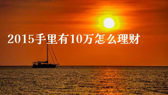 2015手里有10万怎么理财_https://wap.fcdydaikuan.com_国际投资_第1张