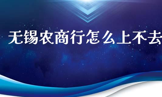 无锡农商行怎么上不去_https://wap.fcdydaikuan.com_金融机构_第1张