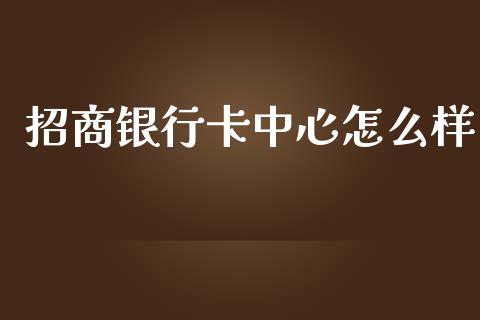 招商银行卡中心怎么样_https://wap.fcdydaikuan.com_投资策略_第1张