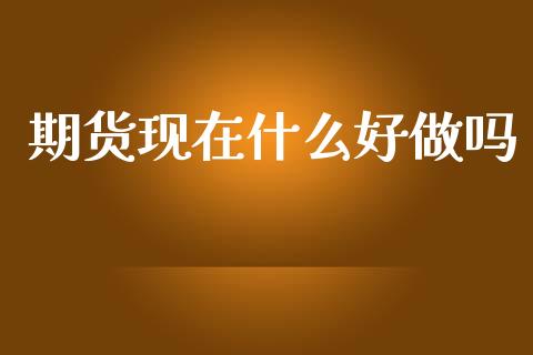 期货现在什么好做吗_https://wap.fcdydaikuan.com_金融机构_第1张