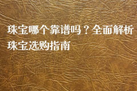 珠宝哪个靠谱吗？全面解析珠宝选购指南_https://wap.fcdydaikuan.com_理财顾问_第1张