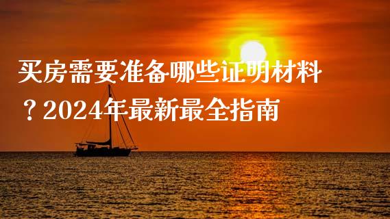 买房需要准备哪些证明材料？2024年最新最全指南_https://wap.fcdydaikuan.com_期货品种_第1张