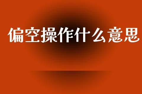 偏空操作什么意思_https://wap.fcdydaikuan.com_金融机构_第1张