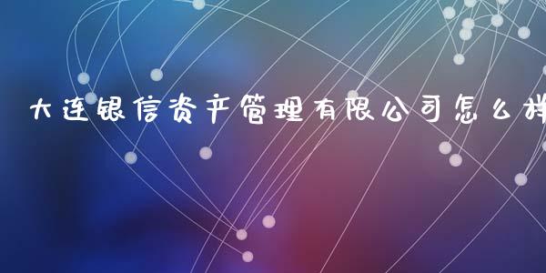 大连银信资产管理有限公司怎么样_https://wap.fcdydaikuan.com_理财顾问_第1张