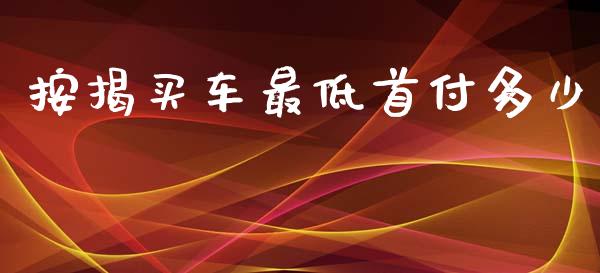 按揭买车最低首付多少_https://wap.fcdydaikuan.com_新股数据_第1张